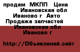  продам  МКПП › Цена ­ 5 000 - Ивановская обл., Иваново г. Авто » Продажа запчастей   . Ивановская обл.,Иваново г.